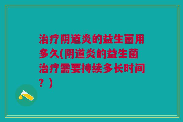 治疗阴道炎的益生菌用多久(阴道炎的益生菌治疗需要持续多长时间?)