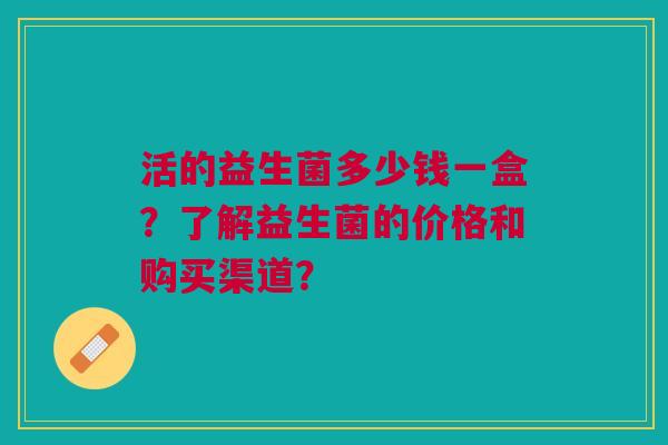 活的益生菌多少钱一盒?了解益生菌的价格和购买渠道? 活的益生菌多少钱一盒?了解益生菌的价格和购买渠道?