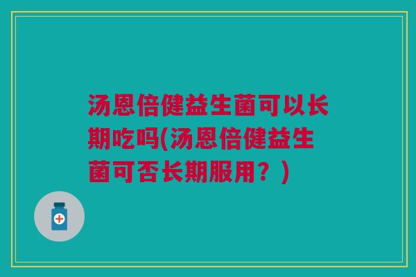 汤恩倍健益生菌可以长期吃吗(汤恩倍健益生菌可否长期服用?) 汤恩倍健益生菌可以长期吃吗(汤恩倍健益生菌可否长期服用?)