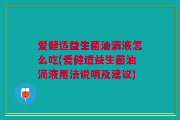 爱健适益生菌油滴液怎么吃(爱健适益生菌油滴液用法说明及建议) 爱健适益生菌油滴液怎么吃(爱健适益生菌油滴液用法说明及建议)