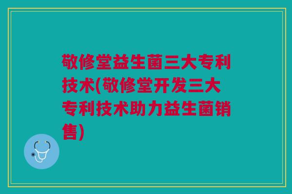 敬修堂益生菌三大专利技术(敬修堂开发三大专利技术助力益生菌销售)