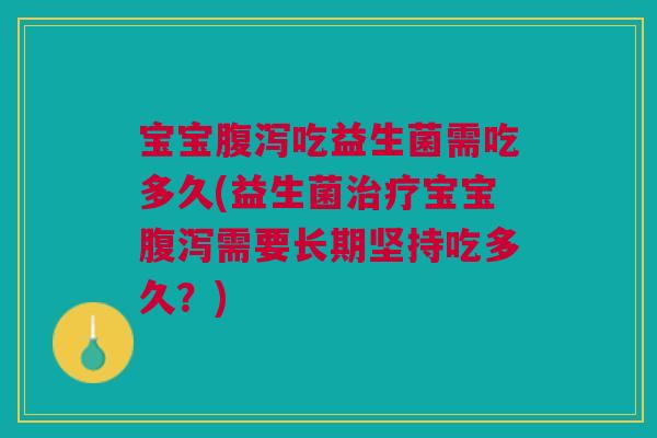 宝宝腹泻吃益生菌需吃多久(益生菌治疗宝宝腹泻需要长期坚持吃多久?)