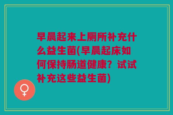 早晨起来上厕所补充什么益生菌(早晨起床如何保持肠道健康?试试补充这些益生菌) 早晨起来上厕所补充什么益生菌(早晨起床如何保持肠道健康?试试补充这些益生菌)