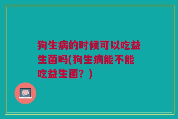 狗生病的时候可以吃益生菌吗(狗生病能不能吃益生菌?)