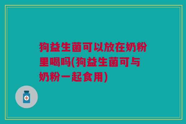 狗益生菌可以放在奶粉里喝吗(狗益生菌可与奶粉一起食用)