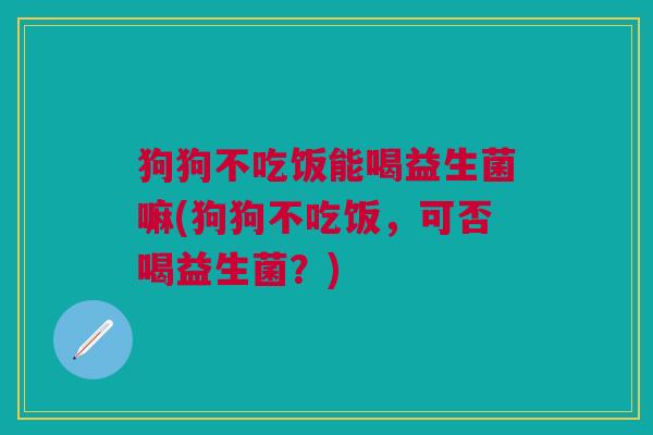 狗狗不吃饭能喝益生菌嘛(狗狗不吃饭,可否喝益生菌?)