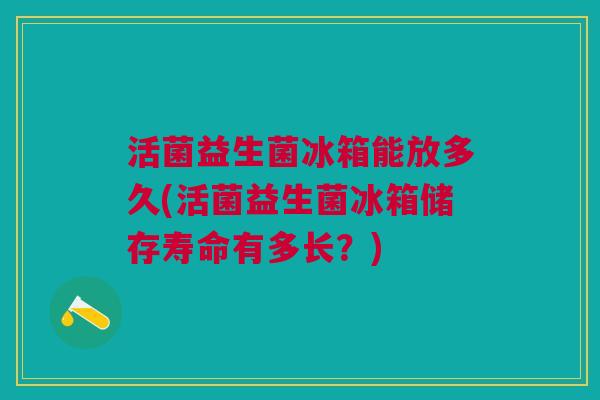 活菌益生菌冰箱能放多久(活菌益生菌冰箱储存寿命有多长?)