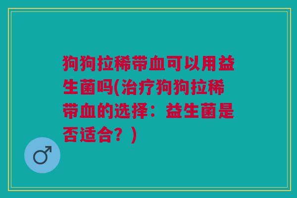 狗狗拉稀带血可以用益生菌吗(治疗狗狗拉稀带血的选择:益生菌是否适合?)