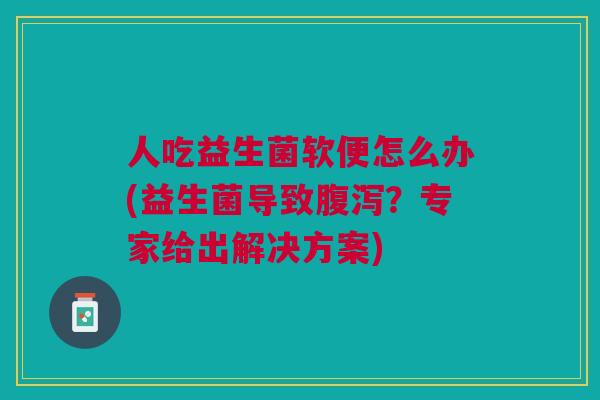 人吃益生菌软便怎么办(益生菌导致?专家给出解决方案) 人吃益生菌软便怎么办(益生菌导致?专家给出解决方案)