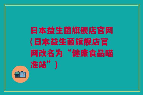 日本益生菌旗舰店官网(日本益生菌旗舰店官网改名为“健康食品瞄准站”)