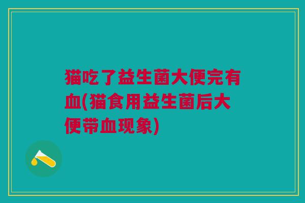猫吃了益生菌大便完有血(猫食用益生菌后大便带血现象)