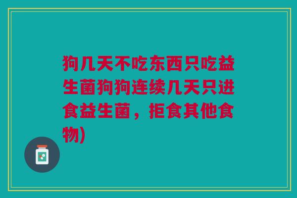 狗几天不吃东西只吃益生菌狗狗连续几天只进食益生菌,拒食其他食物) 狗几天不吃东西只吃益生菌狗狗连续几天只进食益生菌,拒食其他食物)
