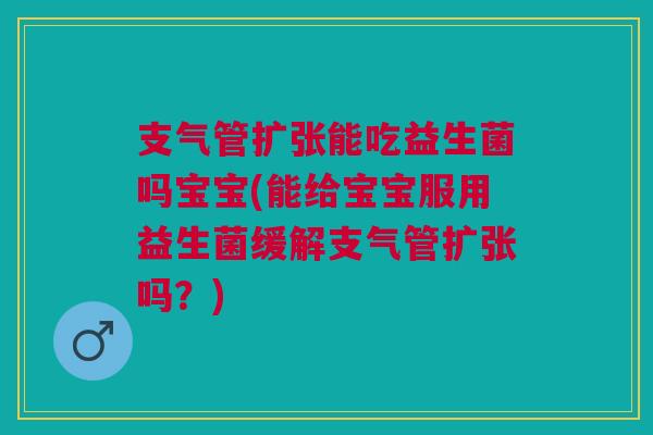 支气管扩张能吃益生菌吗宝宝(能给宝宝服用益生菌缓解支气管扩张吗?)