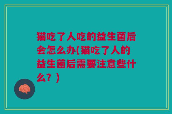 猫吃了人吃的益生菌后会怎么办(猫吃了人的益生菌后需要注意些什么?)