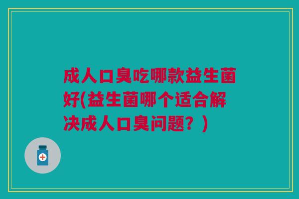 成人吃哪款益生菌好(益生菌哪个适合解决成人问题?) 成人吃哪款益生菌好(益生菌哪个适合解决成人问题?)