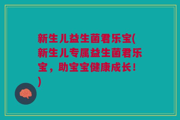 新生儿益生菌君乐宝(新生儿专属益生菌君乐宝,助宝宝健康成长!)