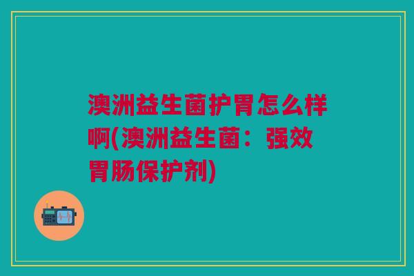 澳洲益生菌护胃怎么样啊(澳洲益生菌:强效保护剂) 澳洲益生菌护胃怎么样啊(澳洲益生菌:强效保护剂)