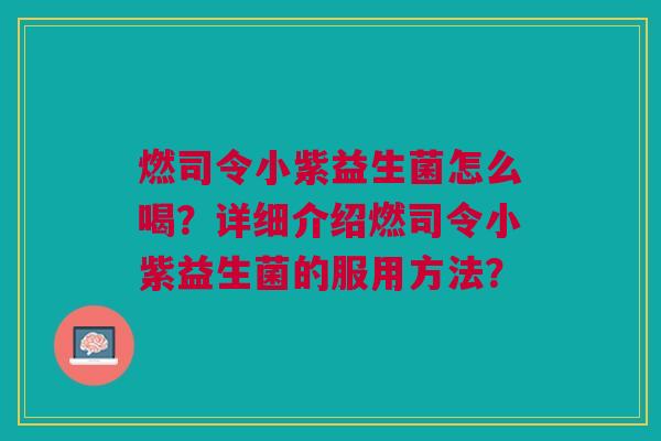 燃司令小紫益生菌怎么喝?详细介绍燃司令小紫益生菌的服用方法? 燃司令小紫益生菌怎么喝?详细介绍燃司令小紫益生菌的服用方法?