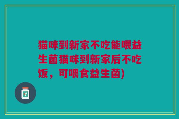 猫咪到新家不吃能喂益生菌猫咪到新家后不吃饭,可喂食益生菌)