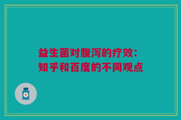 益生菌对腹泻的疗效：知乎和百度的不同观点