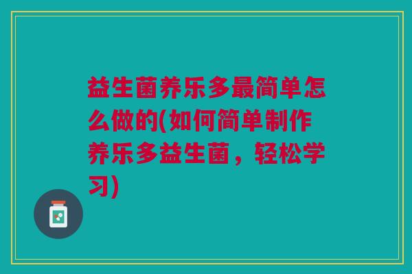 益生菌养乐多最简单怎么做的(如何简单制作养乐多益生菌,轻松学习)