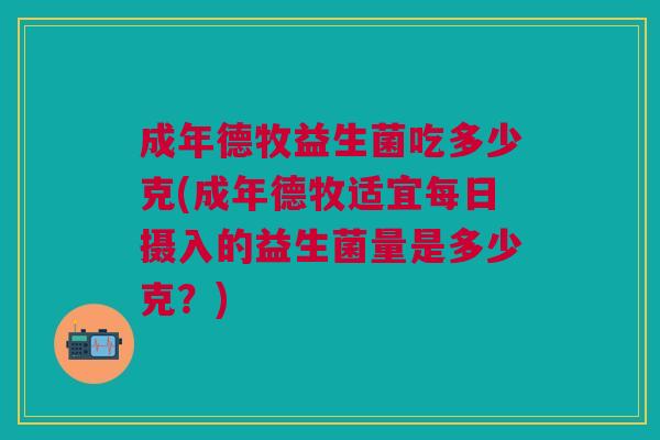 成年德牧益生菌吃多少克(成年德牧适宜每日摄入的益生菌量是多少克?)