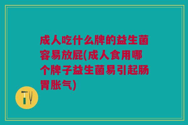 成人吃什么牌的益生菌容易放屁(成人食用哪个牌子益生菌易引起肠胃胀气)