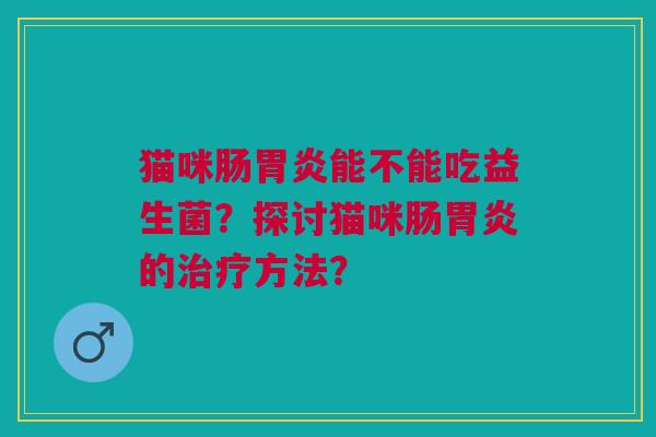猫咪肠胃炎能不能吃益生菌?探讨猫咪肠胃炎的治疗方法?