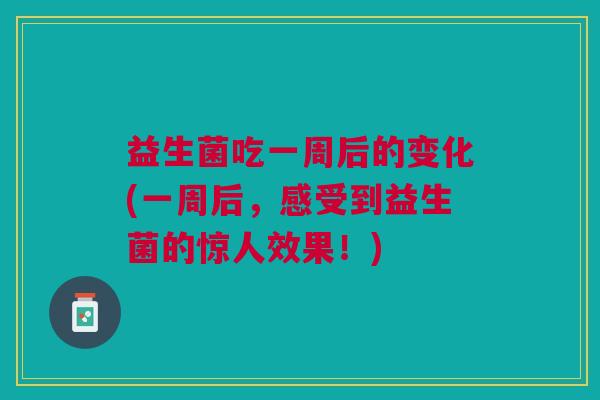 益生菌吃一周后的变化(一周后,感受到益生菌的惊人效果!)