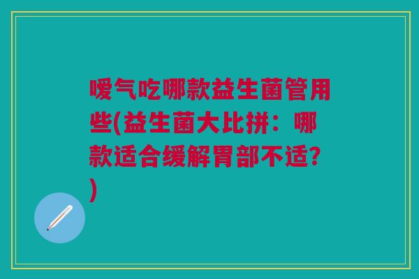 嗳气吃哪款益生菌管用些(益生菌大比拼：哪款适合缓解胃部不适？)