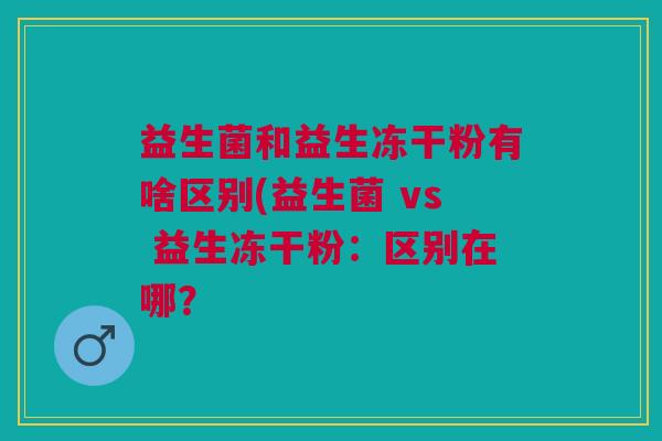 益生菌和益生冻干粉有啥区别(益生菌 vs 益生冻干粉:区别在哪?