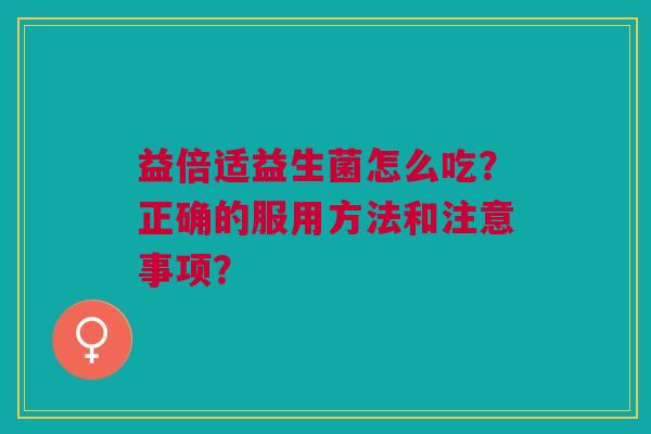 益倍适益生菌怎么吃?正确的服用方法和注意事项?