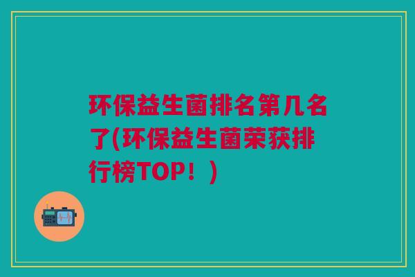 环保益生菌排名第几名了(环保益生菌荣获排行榜TOP!)