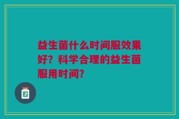 益生菌什么时间服效果好?科学合理的益生菌服用时间?