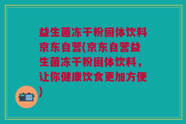 益生菌冻干粉固体饮料京东自营(京东自营益生菌冻干粉固体饮料,让你健康饮食更加方便)