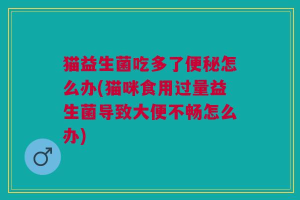 猫益生菌吃多了便秘怎么办(猫咪食用过量益生菌导致大便不畅怎么办)