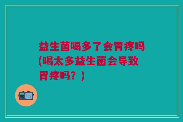 益生菌喝多了会胃疼吗(喝太多益生菌会导致胃疼吗?) 益生菌喝多了会胃疼吗(喝太多益生菌会导致胃疼吗?)