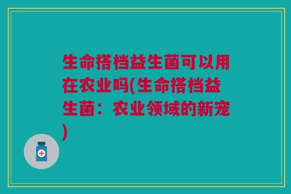 生命搭档益生菌可以用在农业吗(生命搭档益生菌:农业领域的新宠)