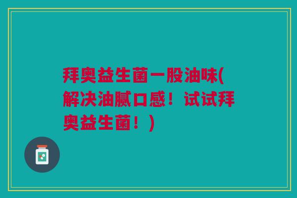 拜奥益生菌一股油味(解决油腻口感!试试拜奥益生菌!)