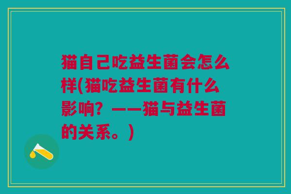 猫自己吃益生菌会怎么样(猫吃益生菌有什么影响?——猫与益生菌的关系。)