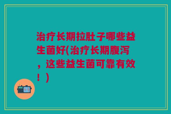 长期拉肚子哪些益生菌好(长期，这些益生菌可靠有效！)