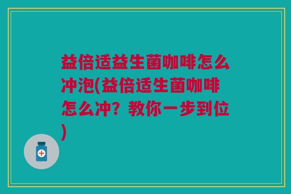 益倍适益生菌咖啡怎么冲泡(益倍适生菌咖啡怎么冲?教你一步到位) 益倍适益生菌咖啡怎么冲泡(益倍适生菌咖啡怎么冲?教你一步到位)
