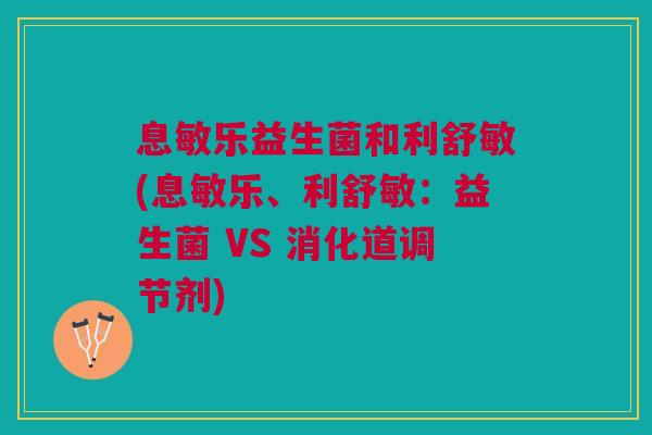 息敏乐益生菌和利舒敏(息敏乐、利舒敏:益生菌 VS 消化道调节剂) 息敏乐益生菌和利舒敏(息敏乐、利舒敏:益生菌 VS 消化道调节剂)