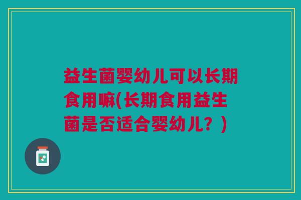 益生菌婴幼儿可以长期食用嘛(长期食用益生菌是否适合婴幼儿?)