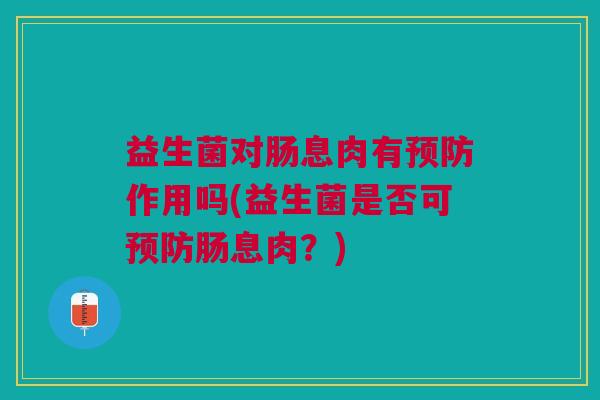 益生菌对肠息肉有预防作用吗(益生菌是否可预防肠息肉?)