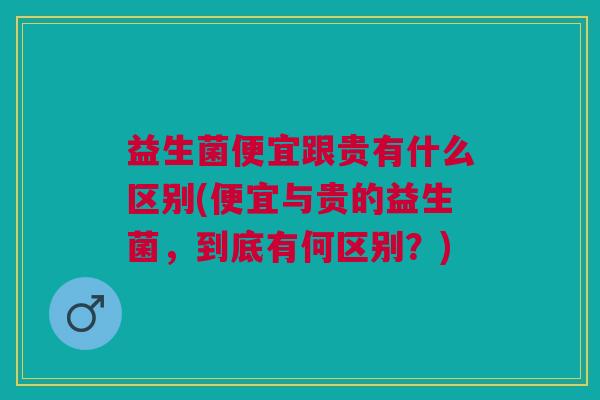 益生菌便宜跟贵有什么区别(便宜与贵的益生菌,到底有何区别?)