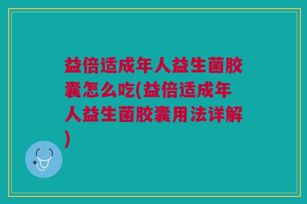 益倍适成年人益生菌胶囊怎么吃(益倍适成年人益生菌胶囊用法详解) 益倍适成年人益生菌胶囊怎么吃(益倍适成年人益生菌胶囊用法详解)