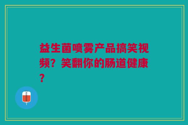 益生菌喷雾产品搞笑视频?笑翻你的肠道健康? 益生菌喷雾产品搞笑视频?笑翻你的肠道健康?