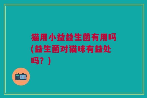 猫用小益益生菌有用吗(益生菌对猫咪有益处吗?)
