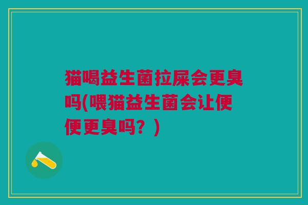 猫喝益生菌拉屎会更臭吗(喂猫益生菌会让便便更臭吗?) 猫喝益生菌拉屎会更臭吗(喂猫益生菌会让便便更臭吗?)